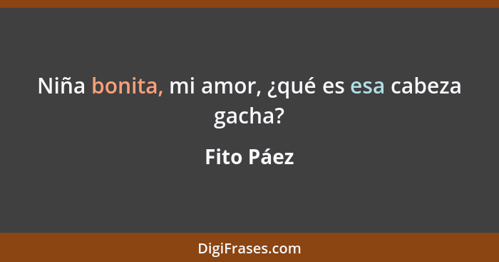 Niña bonita, mi amor, ¿qué es esa cabeza gacha?... - Fito Páez