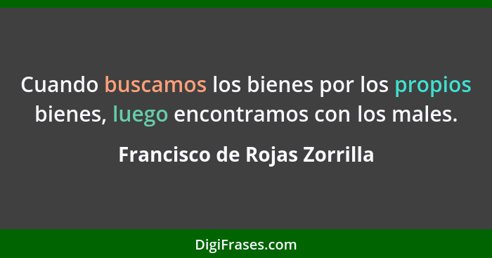 Cuando buscamos los bienes por los propios bienes, luego encontramos con los males.... - Francisco de Rojas Zorrilla