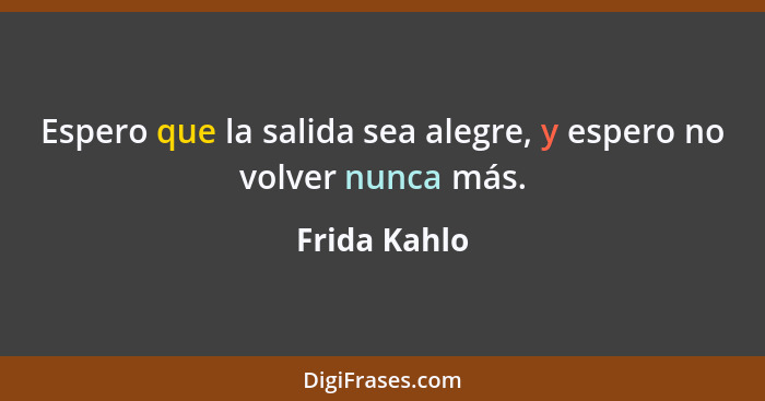 Espero que la salida sea alegre, y espero no volver nunca más.... - Frida Kahlo