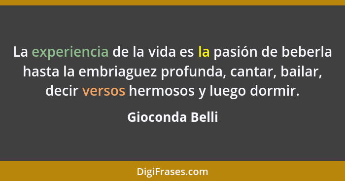 La experiencia de la vida es la pasión de beberla hasta la embriaguez profunda, cantar, bailar, decir versos hermosos y luego dormir.... - Gioconda Belli