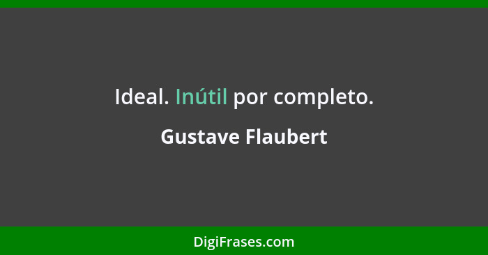 Ideal. Inútil por completo.... - Gustave Flaubert