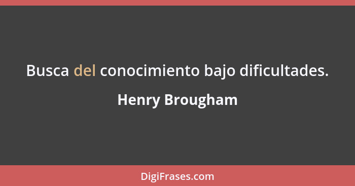 Busca del conocimiento bajo dificultades.... - Henry Brougham