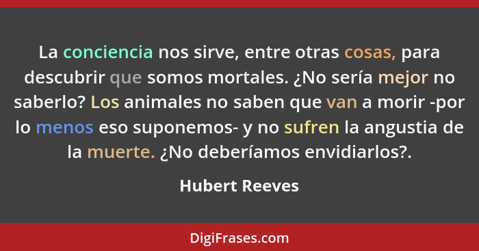 La conciencia nos sirve, entre otras cosas, para descubrir que somos mortales. ¿No sería mejor no saberlo? Los animales no saben que v... - Hubert Reeves