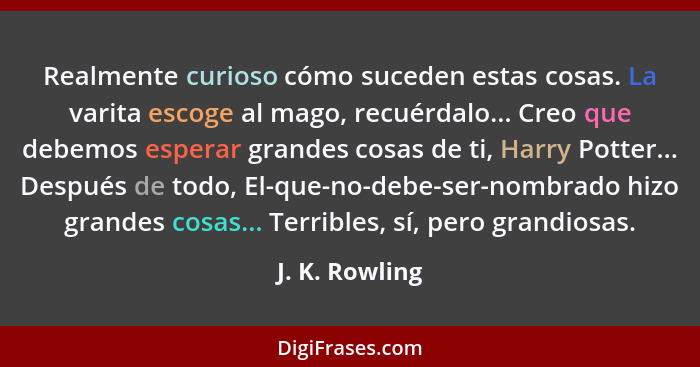 Realmente curioso cómo suceden estas cosas. La varita escoge al mago, recuérdalo... Creo que debemos esperar grandes cosas de ti, Harr... - J. K. Rowling