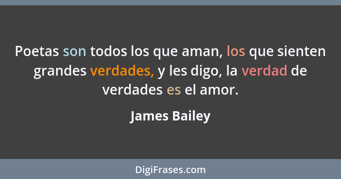 Poetas son todos los que aman, los que sienten grandes verdades, y les digo, la verdad de verdades es el amor.... - James Bailey
