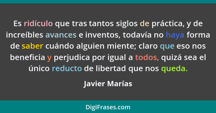 Es ridículo que tras tantos siglos de práctica, y de increíbles avances e inventos, todavía no haya forma de saber cuándo alguien mien... - Javier Marías