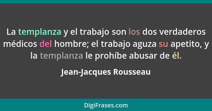 La templanza y el trabajo son los dos verdaderos médicos del hombre; el trabajo aguza su apetito, y la templanza le prohíbe ab... - Jean-Jacques Rousseau