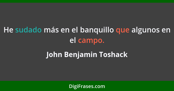 He sudado más en el banquillo que algunos en el campo.... - John Benjamin Toshack