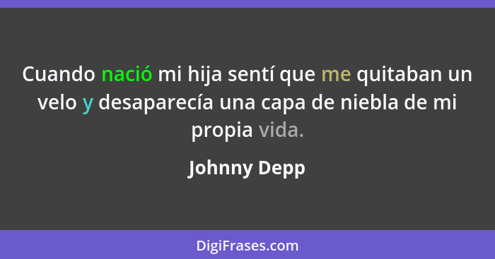 Cuando nació mi hija sentí que me quitaban un velo y desaparecía una capa de niebla de mi propia vida.... - Johnny Depp