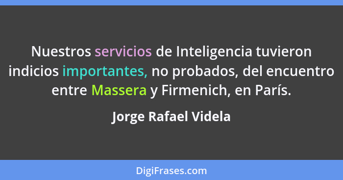 Nuestros servicios de Inteligencia tuvieron indicios importantes, no probados, del encuentro entre Massera y Firmenich, en París... - Jorge Rafael Videla
