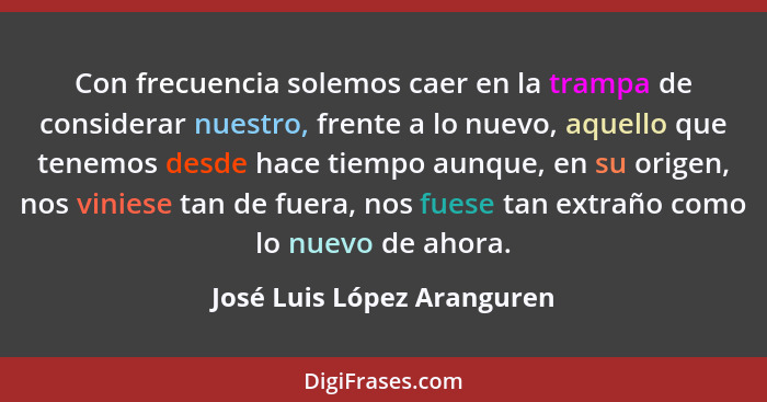 Con frecuencia solemos caer en la trampa de considerar nuestro, frente a lo nuevo, aquello que tenemos desde hace tiempo a... - José Luis López Aranguren