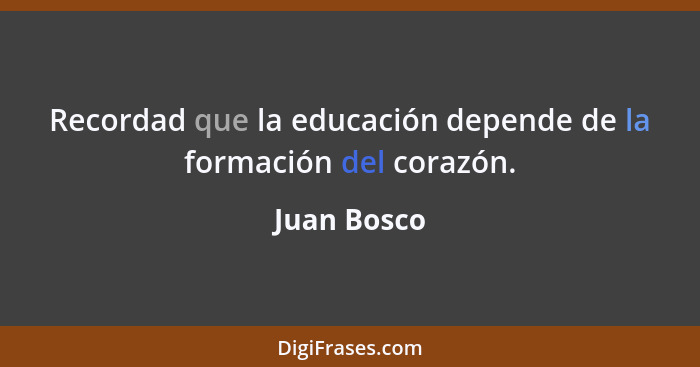Recordad que la educación depende de la formación del corazón.... - Juan Bosco