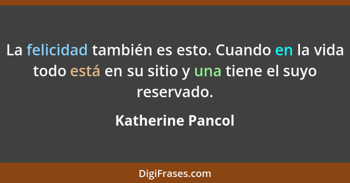 La felicidad también es esto. Cuando en la vida todo está en su sitio y una tiene el suyo reservado.... - Katherine Pancol