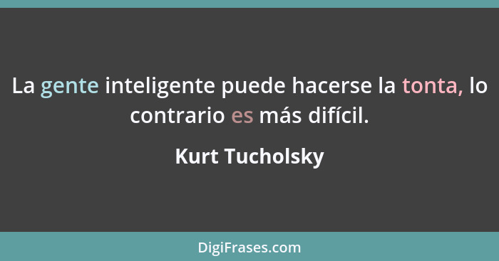 La gente inteligente puede hacerse la tonta, lo contrario es más difícil.... - Kurt Tucholsky