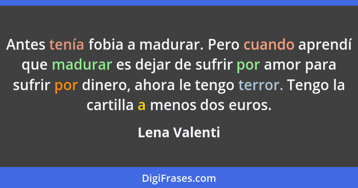 Antes tenía fobia a madurar. Pero cuando aprendí que madurar es dejar de sufrir por amor para sufrir por dinero, ahora le tengo terror.... - Lena Valenti