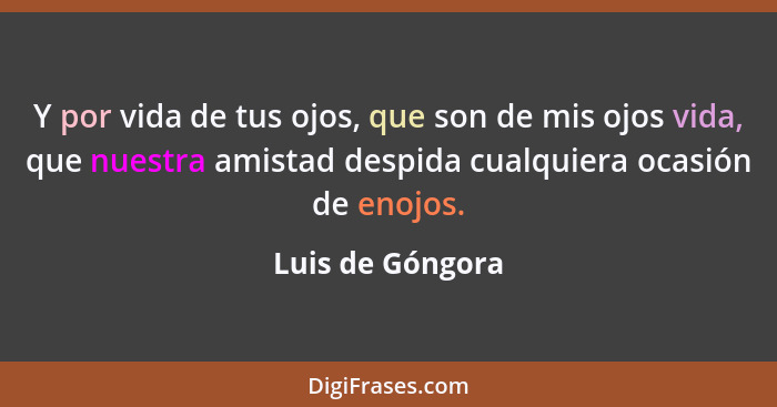 Y por vida de tus ojos, que son de mis ojos vida, que nuestra amistad despida cualquiera ocasión de enojos.... - Luis de Góngora