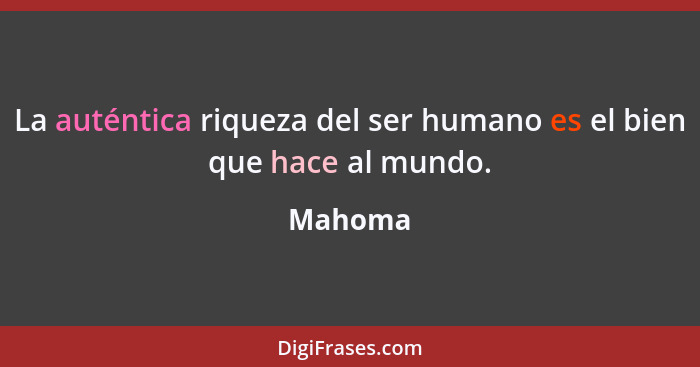 La auténtica riqueza del ser humano es el bien que hace al mundo.... - Mahoma