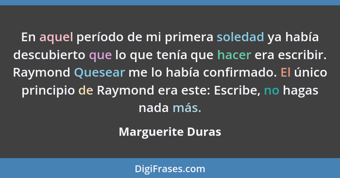 En aquel período de mi primera soledad ya había descubierto que lo que tenía que hacer era escribir. Raymond Quesear me lo había co... - Marguerite Duras