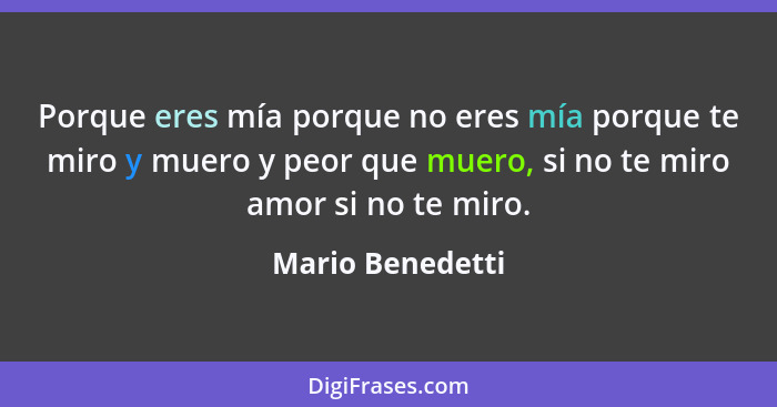 Porque eres mía porque no eres mía porque te miro y muero y peor que muero, si no te miro amor si no te miro.... - Mario Benedetti