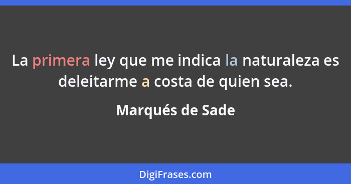 La primera ley que me indica la naturaleza es deleitarme a costa de quien sea.... - Marqués de Sade