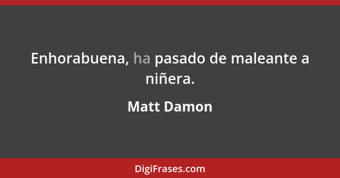 Enhorabuena, ha pasado de maleante a niñera.... - Matt Damon