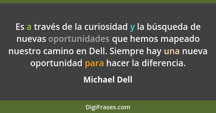 Es a través de la curiosidad y la búsqueda de nuevas oportunidades que hemos mapeado nuestro camino en Dell. Siempre hay una nueva opor... - Michael Dell