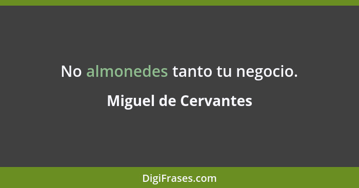 No almonedes tanto tu negocio.... - Miguel de Cervantes