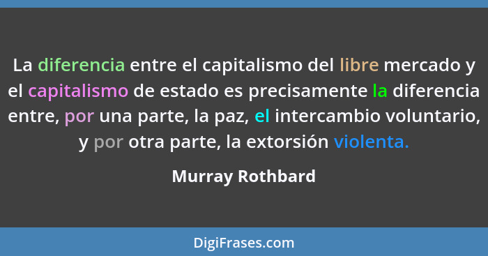 La diferencia entre el capitalismo del libre mercado y el capitalismo de estado es precisamente la diferencia entre, por una parte,... - Murray Rothbard