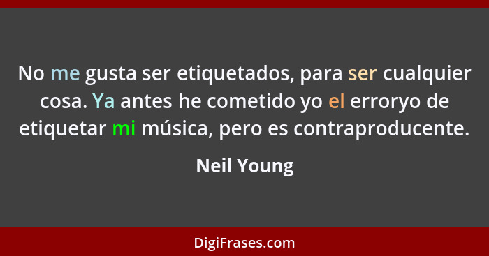 No me gusta ser etiquetados, para ser cualquier cosa. Ya antes he cometido yo el erroryo de etiquetar mi música, pero es contraproducente... - Neil Young