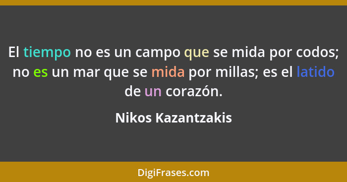 El tiempo no es un campo que se mida por codos; no es un mar que se mida por millas; es el latido de un corazón.... - Nikos Kazantzakis