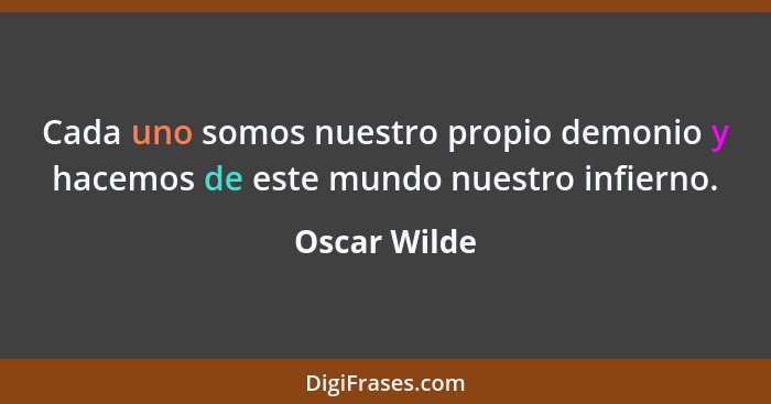 Cada uno somos nuestro propio demonio y hacemos de este mundo nuestro infierno.... - Oscar Wilde