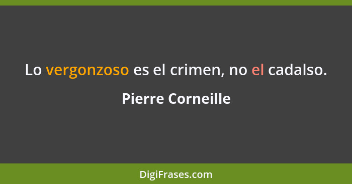 Lo vergonzoso es el crimen, no el cadalso.... - Pierre Corneille