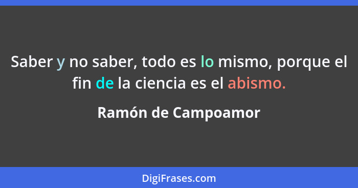 Saber y no saber, todo es lo mismo, porque el fin de la ciencia es el abismo.... - Ramón de Campoamor