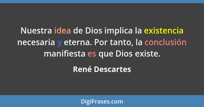 Nuestra idea de Dios implica la existencia necesaria y eterna. Por tanto, la conclusión manifiesta es que Dios existe.... - René Descartes
