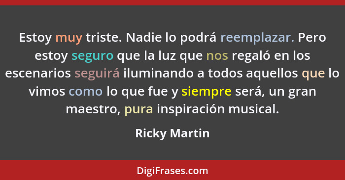 Estoy muy triste. Nadie lo podrá reemplazar. Pero estoy seguro que la luz que nos regaló en los escenarios seguirá iluminando a todos a... - Ricky Martin