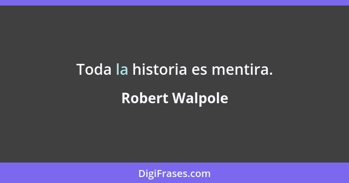 Toda la historia es mentira.... - Robert Walpole