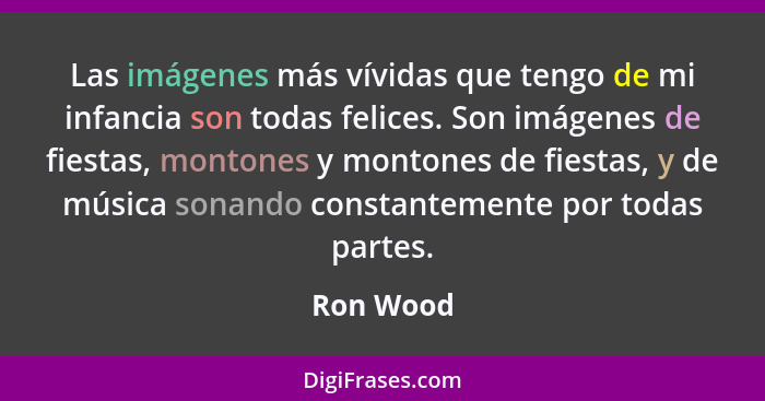 Las imágenes más vívidas que tengo de mi infancia son todas felices. Son imágenes de fiestas, montones y montones de fiestas, y de música s... - Ron Wood