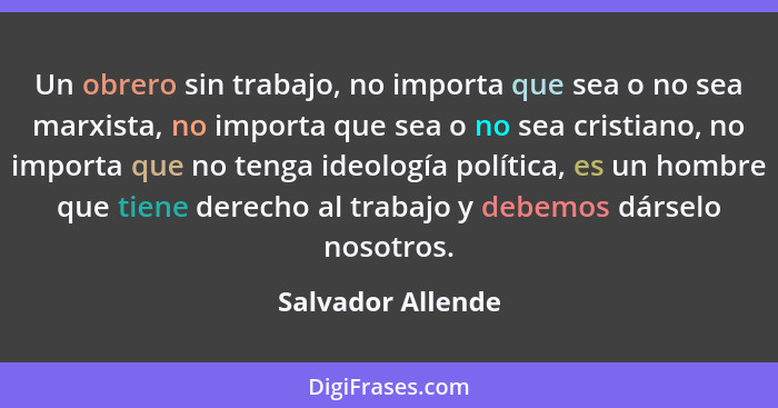 Un obrero sin trabajo, no importa que sea o no sea marxista, no importa que sea o no sea cristiano, no importa que no tenga ideolog... - Salvador Allende