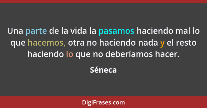 Una parte de la vida la pasamos haciendo mal lo que hacemos, otra no haciendo nada y el resto haciendo lo que no deberíamos hacer.... - Séneca