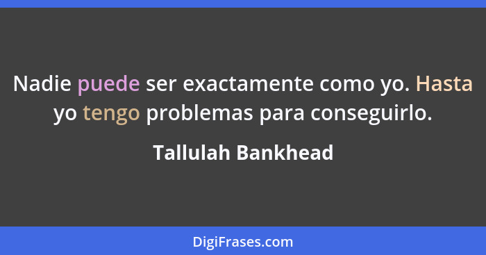 Nadie puede ser exactamente como yo. Hasta yo tengo problemas para conseguirlo.... - Tallulah Bankhead