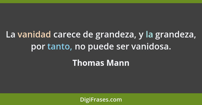 La vanidad carece de grandeza, y la grandeza, por tanto, no puede ser vanidosa.... - Thomas Mann