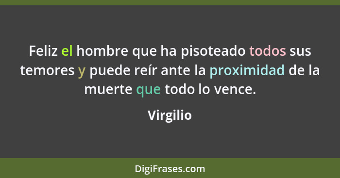 Feliz el hombre que ha pisoteado todos sus temores y puede reír ante la proximidad de la muerte que todo lo vence.... - Virgilio