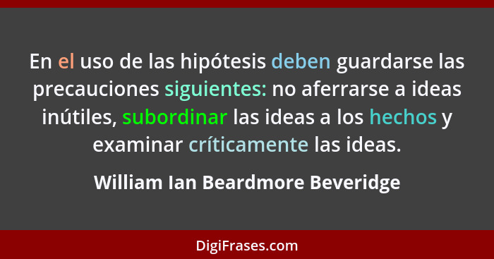 En el uso de las hipótesis deben guardarse las precauciones siguientes: no aferrarse a ideas inútiles, subordinar la... - William Ian Beardmore Beveridge