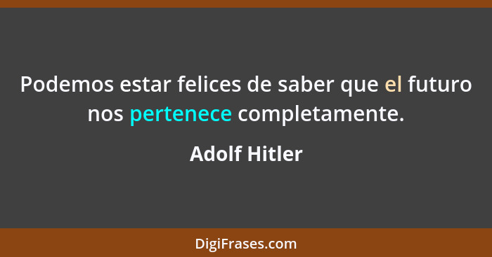 Podemos estar felices de saber que el futuro nos pertenece completamente.... - Adolf Hitler