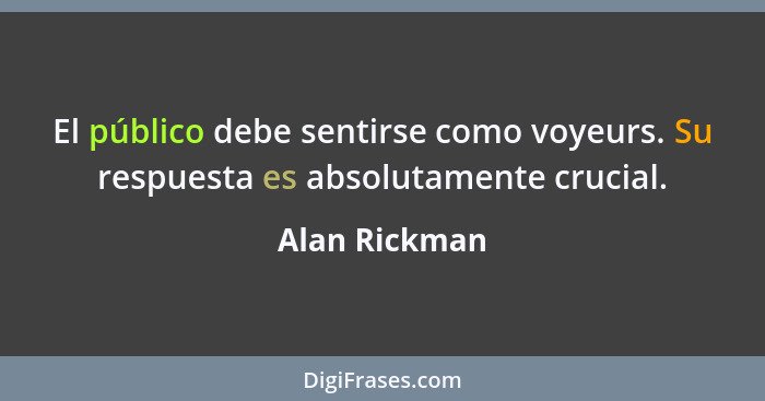 El público debe sentirse como voyeurs. Su respuesta es absolutamente crucial.... - Alan Rickman