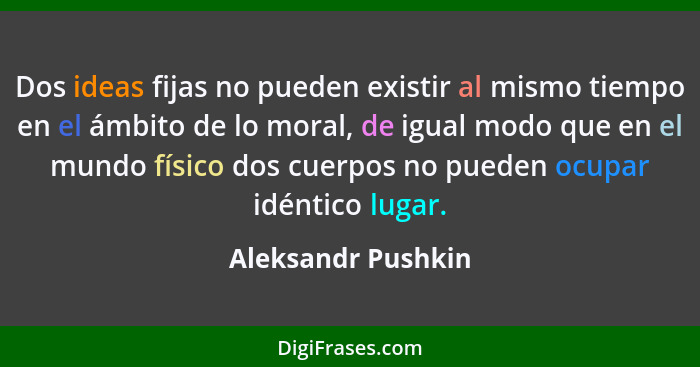 Dos ideas fijas no pueden existir al mismo tiempo en el ámbito de lo moral, de igual modo que en el mundo físico dos cuerpos no pu... - Aleksandr Pushkin