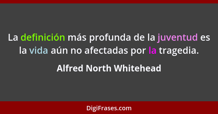 La definición más profunda de la juventud es la vida aún no afectadas por la tragedia.... - Alfred North Whitehead