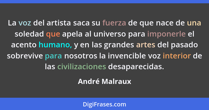 La voz del artista saca su fuerza de que nace de una soledad que apela al universo para imponerle el acento humano, y en las grandes a... - André Malraux