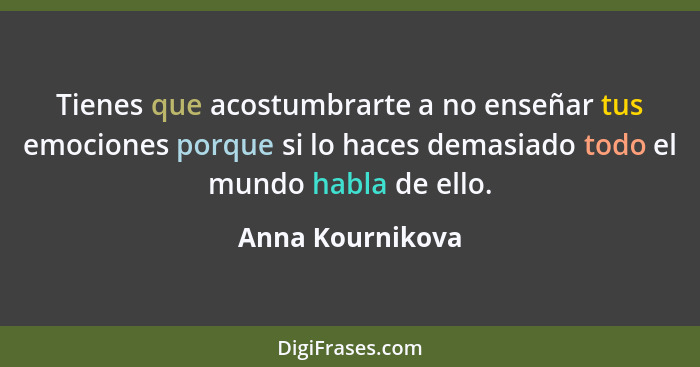 Tienes que acostumbrarte a no enseñar tus emociones porque si lo haces demasiado todo el mundo habla de ello.... - Anna Kournikova