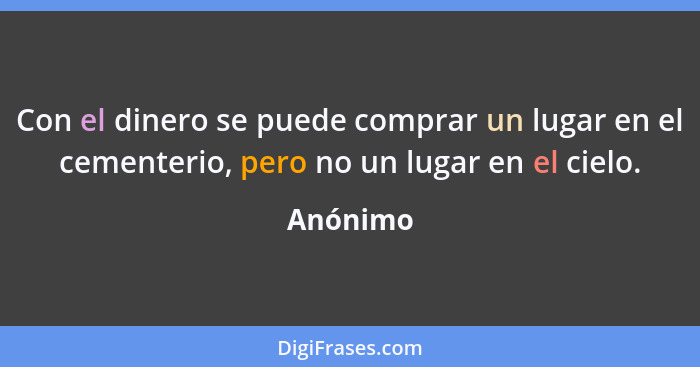 Con el dinero se puede comprar un lugar en el cementerio, pero no un lugar en el cielo.... - Anónimo